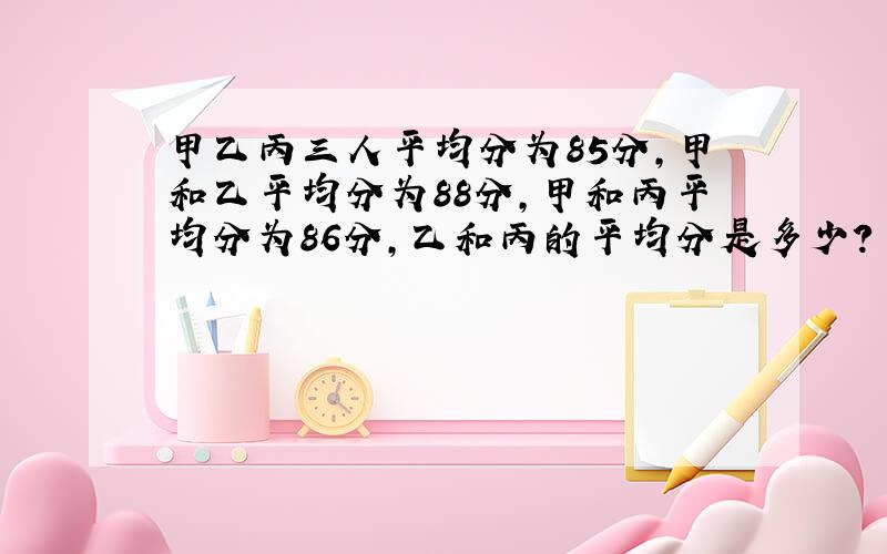 甲乙丙三人平均分为85分,甲和乙平均分为88分,甲和丙平均分为86分,乙和丙的平均分是多少?