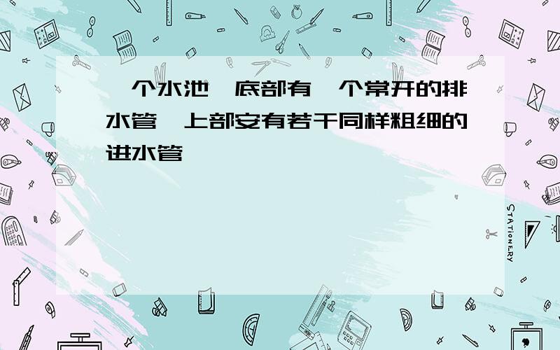 一个水池,底部有一个常开的排水管,上部安有若干同样粗细的进水管,