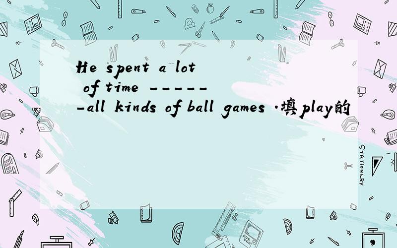 He spent a lot of time ------all kinds of ball games .填play的