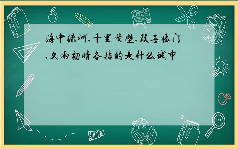 海中绿洲,千里戈壁,双喜临门,久雨初晴各指的是什么城市