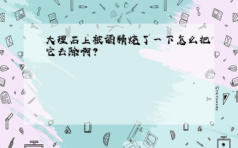 大理石上被酒精烧了一下怎么把它去除啊?