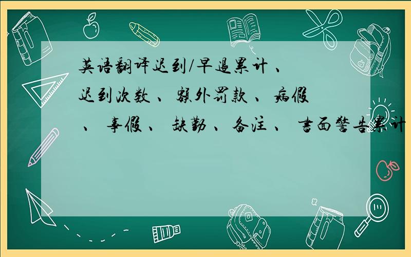 英语翻译迟到/早退累计 、 迟到次数 、额外罚款 、病假 、 事假 、 缺勤 、备注 、 书面警告累计 这几个词是考勤表