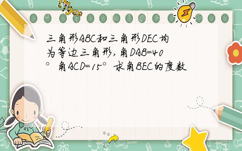 三角形ABC和三角形DEC均为等边三角形,角DAB=40°角ACD=15°求角BEC的度数