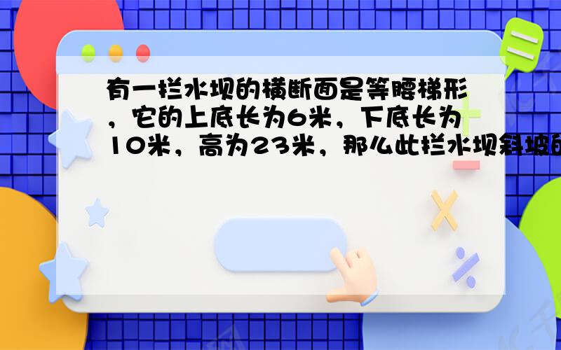 有一拦水坝的横断面是等腰梯形，它的上底长为6米，下底长为10米，高为23米，那么此拦水坝斜坡的坡度和坡角分别是（　　）