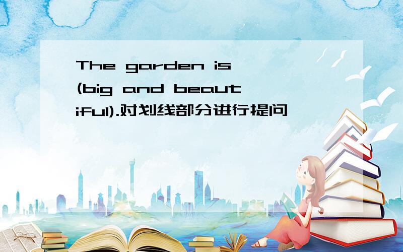 The garden is (big and beautiful).对划线部分进行提问