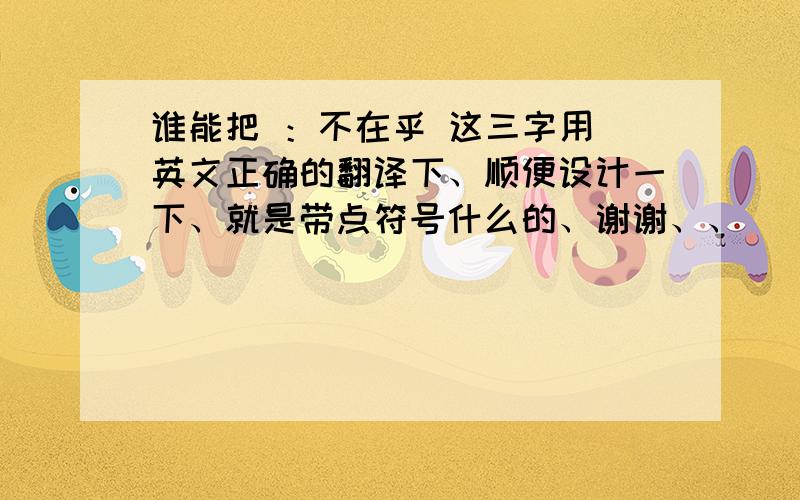 谁能把 ：不在乎 这三字用 英文正确的翻译下、顺便设计一下、就是带点符号什么的、谢谢、、