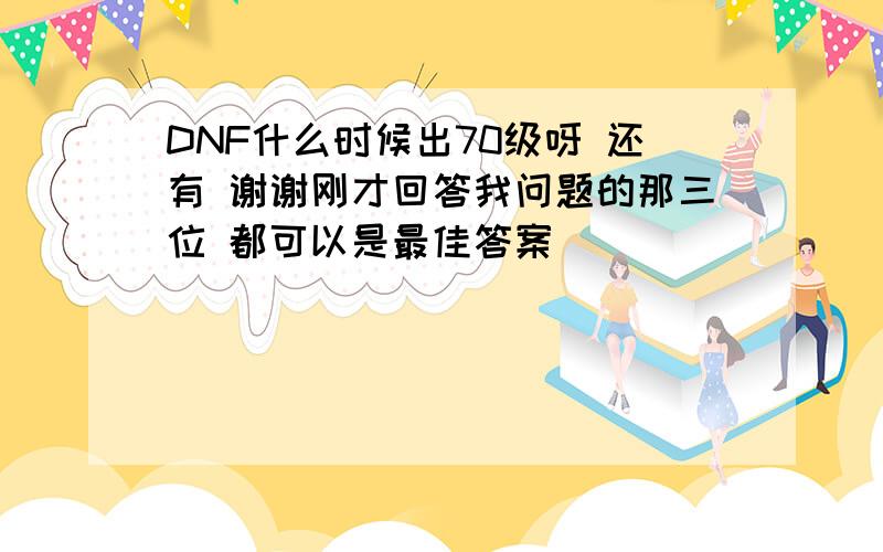 DNF什么时候出70级呀 还有 谢谢刚才回答我问题的那三位 都可以是最佳答案