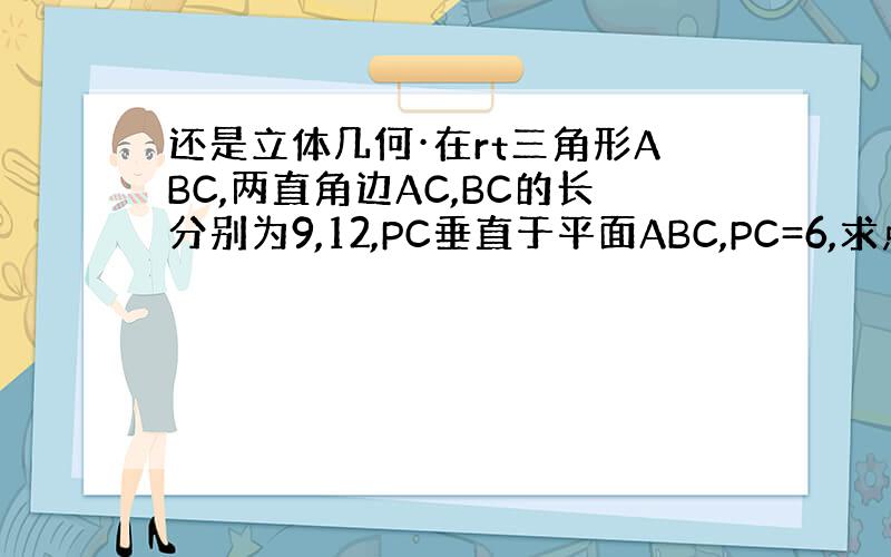 还是立体几何·在rt三角形ABC,两直角边AC,BC的长分别为9,12,PC垂直于平面ABC,PC=6,求点P到斜边AB