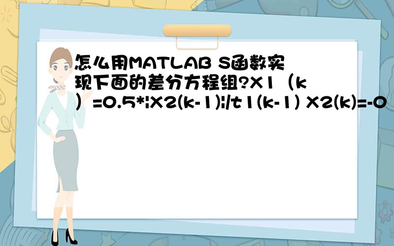 怎么用MATLAB S函数实现下面的差分方程组?X1（k）=0.5*|X2(k-1)|/t1(k-1) X2(k)=-0