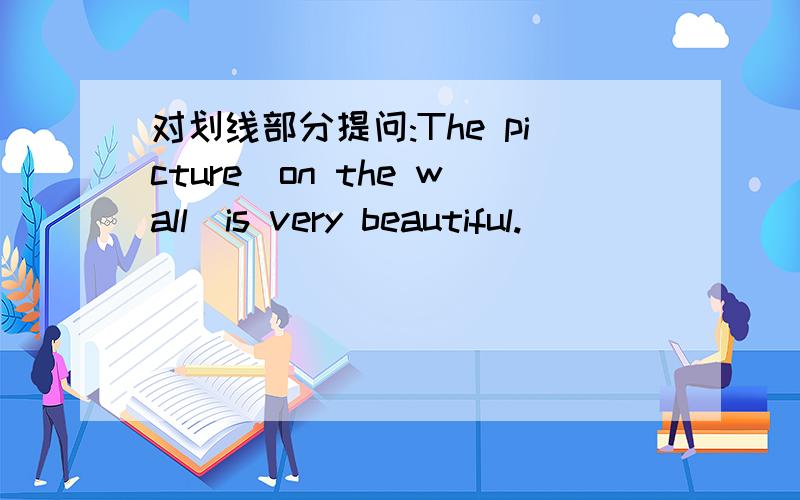 对划线部分提问:The picture(on the wall)is very beautiful.