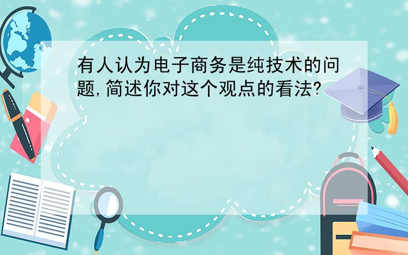 有人认为电子商务是纯技术的问题,简述你对这个观点的看法?