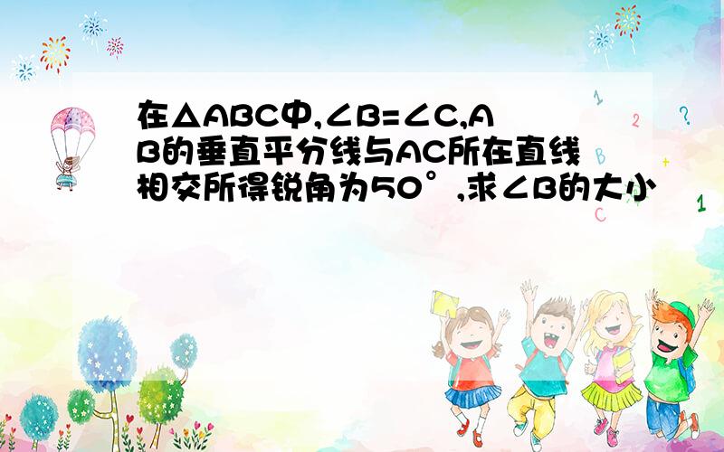 在△ABC中,∠B=∠C,AB的垂直平分线与AC所在直线相交所得锐角为50°,求∠B的大小