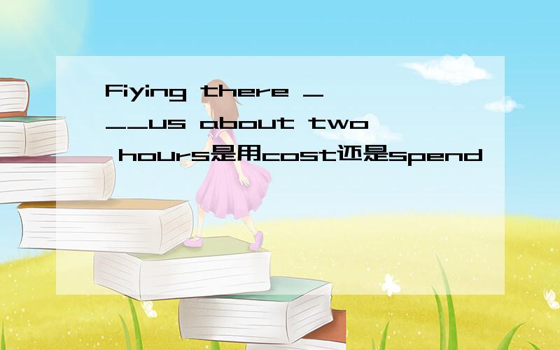 Fiying there ___us about two hours是用cost还是spend