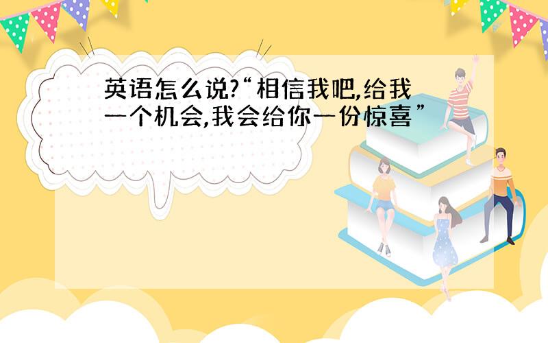 英语怎么说?“相信我吧,给我一个机会,我会给你一份惊喜”