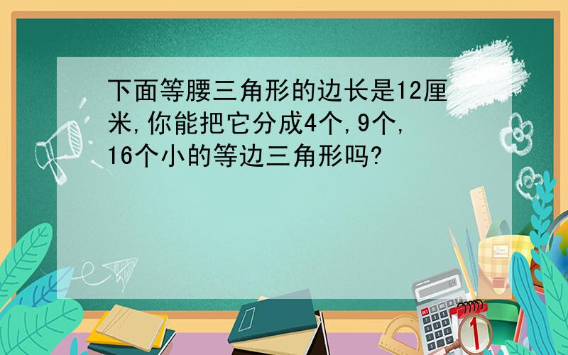 下面等腰三角形的边长是12厘米,你能把它分成4个,9个,16个小的等边三角形吗?