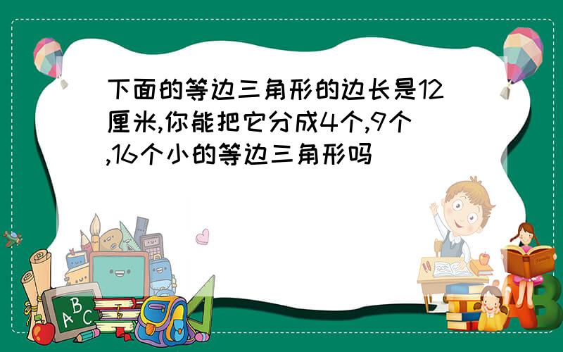 下面的等边三角形的边长是12厘米,你能把它分成4个,9个,16个小的等边三角形吗