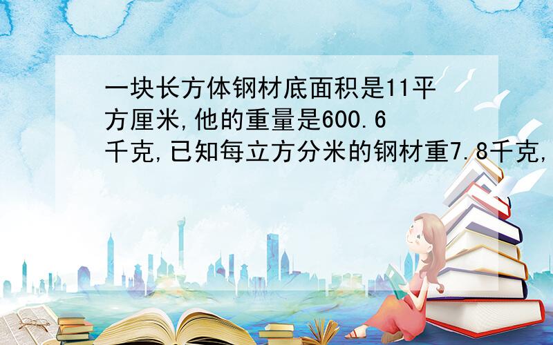 一块长方体钢材底面积是11平方厘米,他的重量是600.6千克,已知每立方分米的钢材重7.8千克,这块钢材厚多