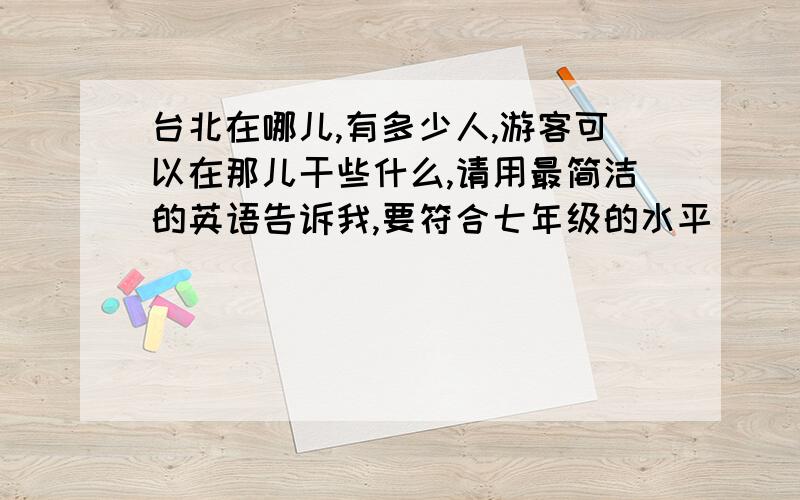 台北在哪儿,有多少人,游客可以在那儿干些什么,请用最简洁的英语告诉我,要符合七年级的水平）