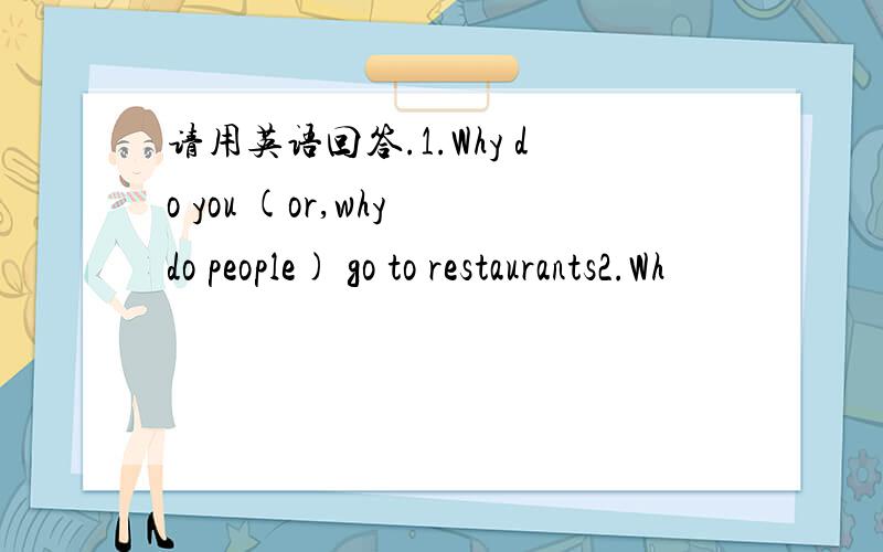 请用英语回答.1.Why do you (or,why do people) go to restaurants2.Wh