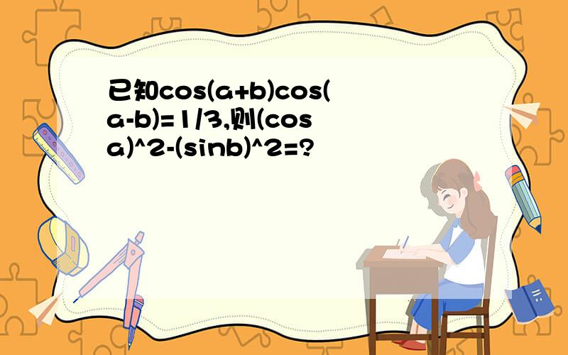 已知cos(a+b)cos(a-b)=1/3,则(cosa)^2-(sinb)^2=?