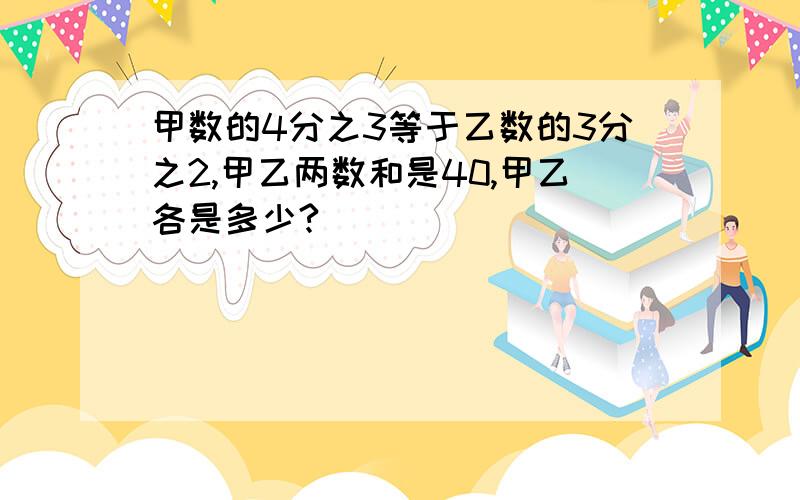 甲数的4分之3等于乙数的3分之2,甲乙两数和是40,甲乙各是多少?