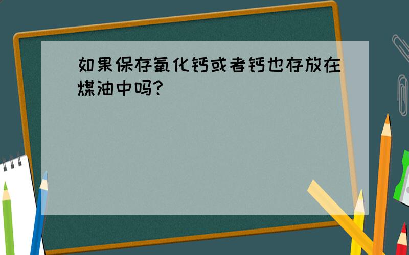 如果保存氧化钙或者钙也存放在煤油中吗?