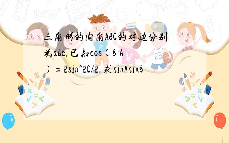 三角形的内角ABC的对边分别为abc,已知cos(B-A)=2sin^2C/2.求sinAsinB