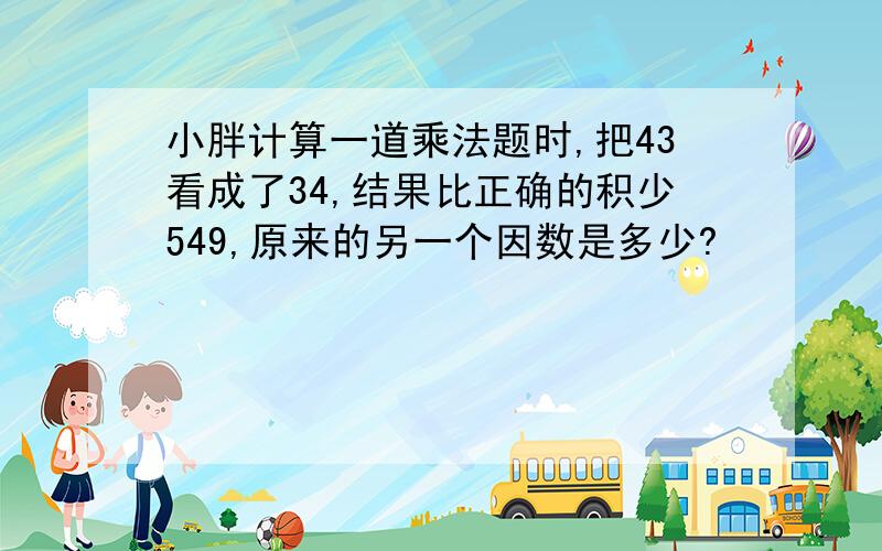 小胖计算一道乘法题时,把43看成了34,结果比正确的积少549,原来的另一个因数是多少?