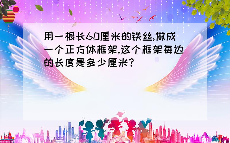 用一根长60厘米的铁丝,做成一个正方体框架.这个框架每边的长度是多少厘米?