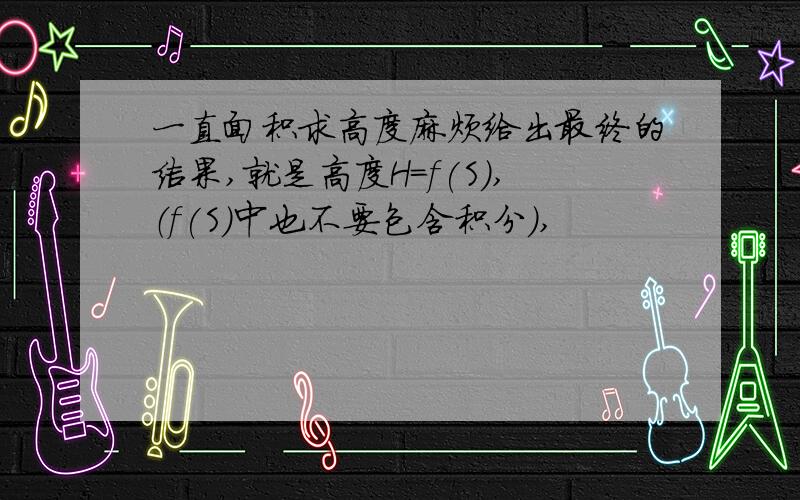 一直面积求高度麻烦给出最终的结果,就是高度H=f(S),（f(S)中也不要包含积分）,