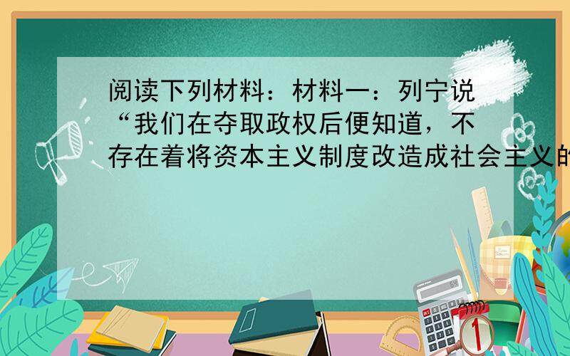 阅读下列材料：材料一：列宁说“我们在夺取政权后便知道，不存在着将资本主义制度改造成社会主义的现成方法。……我不知道哪位社