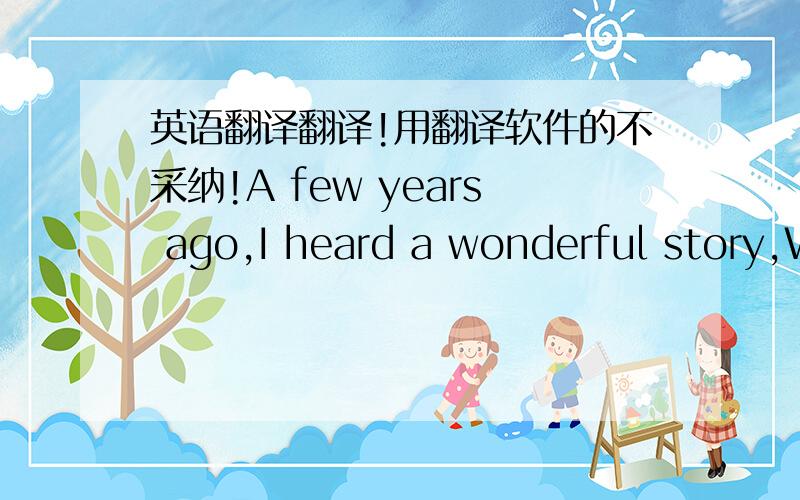 英语翻译翻译!用翻译软件的不采纳!A few years ago,I heard a wonderful story,W