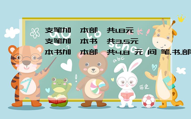 一支笔加一本部一共1.8元,一支笔加一本书一共3.5元,一本书加一本部一共4.8 元 问 笔.书.部单价多少