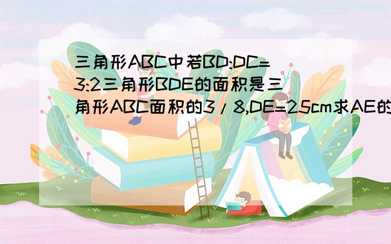 三角形ABC中若BD:DC=3:2三角形BDE的面积是三角形ABC面积的3/8,DE=25cm求AE的长度