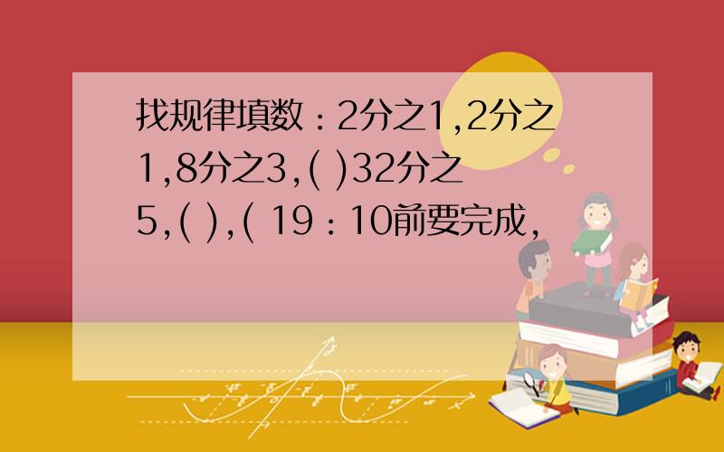 找规律填数：2分之1,2分之1,8分之3,( )32分之5,( ),( 19：10前要完成,