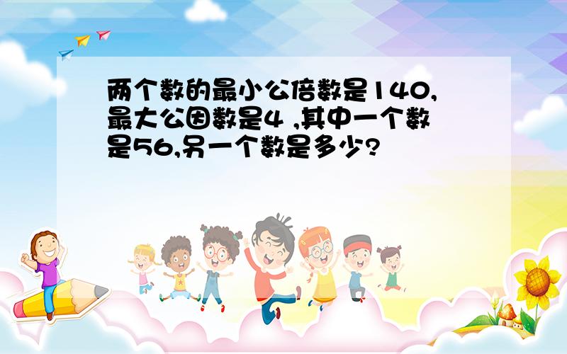 两个数的最小公倍数是140,最大公因数是4 ,其中一个数是56,另一个数是多少?