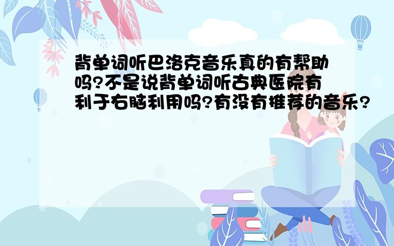 背单词听巴洛克音乐真的有帮助吗?不是说背单词听古典医院有利于右脑利用吗?有没有推荐的音乐?