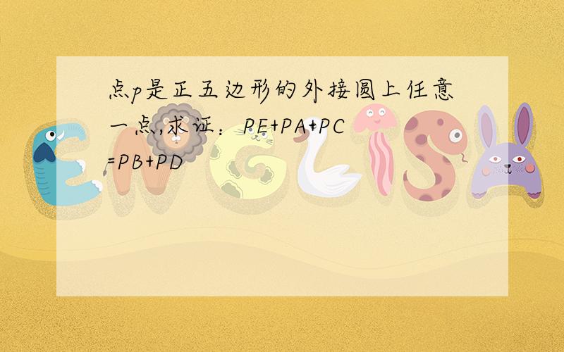 点p是正五边形的外接圆上任意一点,求证：PE+PA+PC=PB+PD