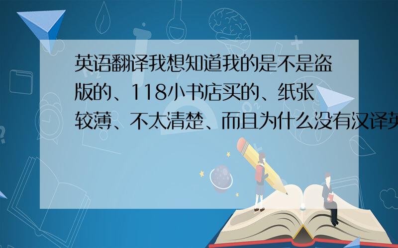 英语翻译我想知道我的是不是盗版的、118小书店买的、纸张较薄、不太清楚、而且为什么没有汉译英呢、