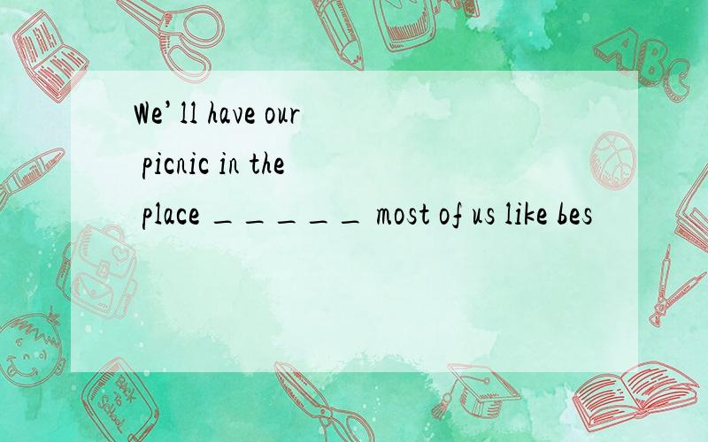 We’ll have our picnic in the place _____ most of us like bes