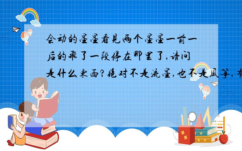 会动的星星看见两个星星一前一后的飞了一段停在那里了,请问是什么东西?绝对不是流星,也不是风筝,有老人说这叫贼星,有这一说