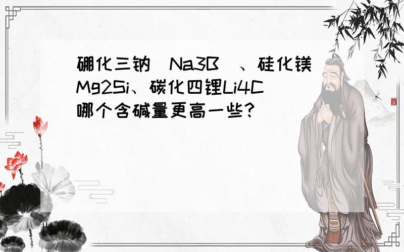 硼化三钠(Na3B)、硅化镁Mg2Si、碳化四锂Li4C哪个含碱量更高一些?