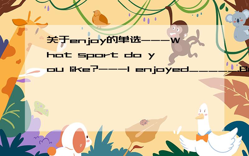 关于enjoy的单选---What sport do you like?---I enjoyed_____.But I