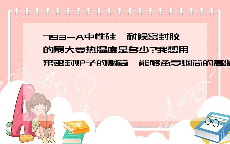 793-A中性硅酮耐候密封胶的最大受热温度是多少?我想用来密封炉子的烟筒,能够承受烟筒的高温吗?我家是暖气炉子,打胶的烟