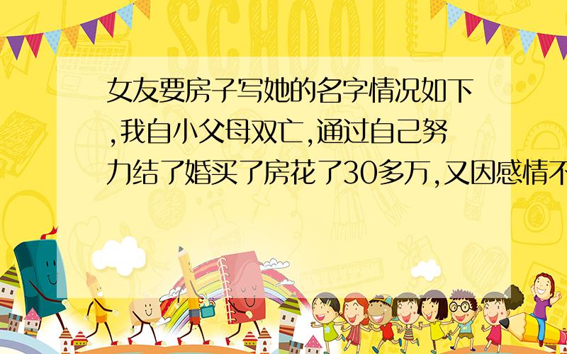 女友要房子写她的名字情况如下,我自小父母双亡,通过自己努力结了婚买了房花了30多万,又因感情不和,离了婚,房子写协议给了