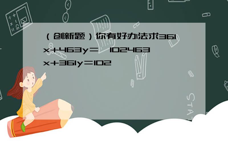 （创新题）你有好办法求361x+463y＝−102463x+361y＝102