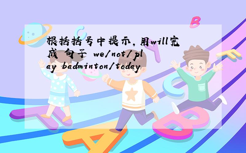 根括括号中提示,用will完成 句子 we/not/play badminton/today