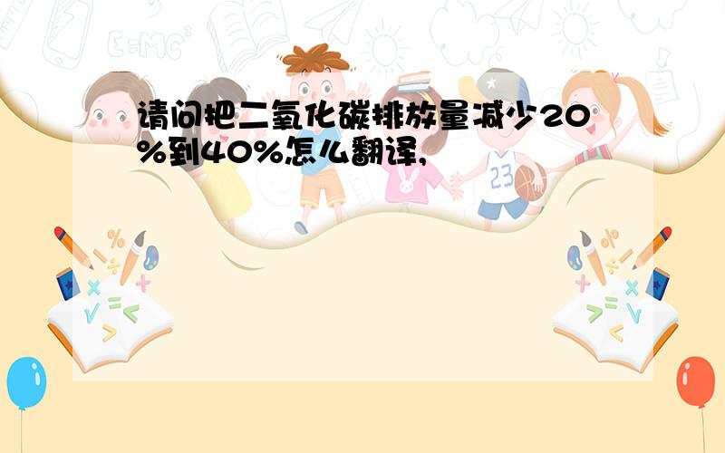 请问把二氧化碳排放量减少20%到40%怎么翻译,