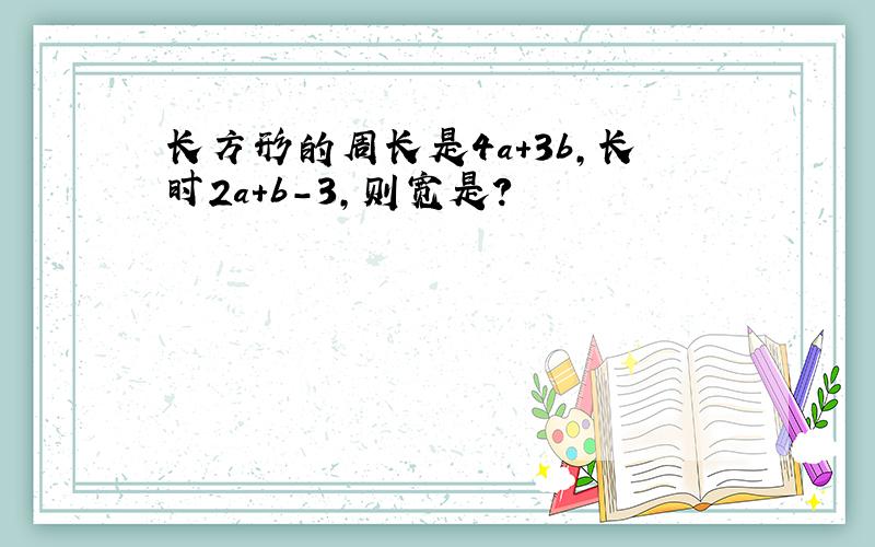 长方形的周长是4a+3b,长时2a+b-3,则宽是?