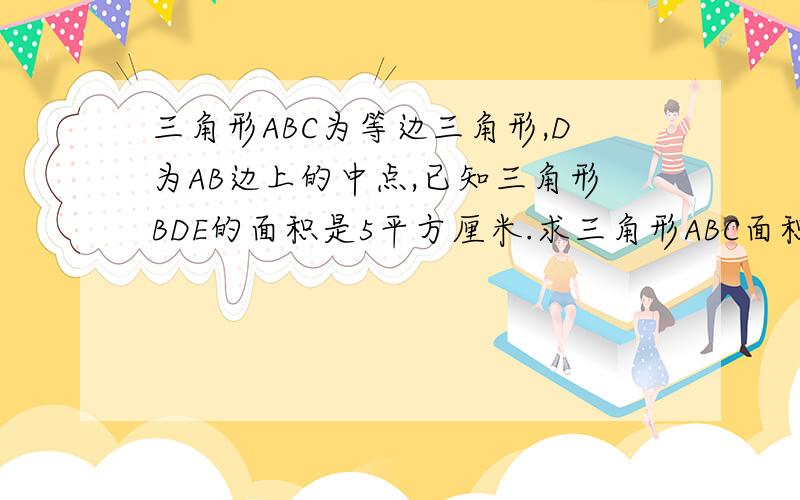 三角形ABC为等边三角形,D为AB边上的中点,已知三角形BDE的面积是5平方厘米.求三角形ABC面积.